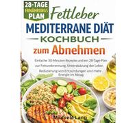 Fettleber Mediterrane Diät Kochbuch zum Abnehmen: Einfache 30-Minuten-Rezepte und ein 28-Tage-Plan zur Fettverbrennung, Unterstützung der Leber, Reduzierung von Entzündungen und mehr Energie im Alltag