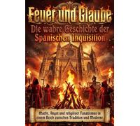 Feuer und Glaube: Die wahre Geschichte der Spanischen Inquisition: Macht, Angst und religiöser Fanatismus in einem Reich zwischen Tradition und Moderne