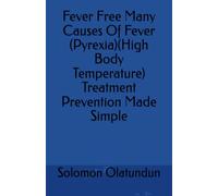 Fever Free Many Causes Of Fever (Pyrexia)(High Body Temperature) Treatment Prevention Made Simple