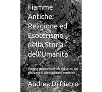 Fiamme Antiche: Religione ed Esoterismo nella Storia dell’Umanità: Viaggio storico tra le vie del sacro, dai miti antichi alle tradizioni moderne