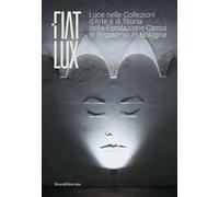 Fiat lux. Luce nelle collezioni d'arte e di storia della Fondazione Cassa di Risparmio in Bologna. Ediz. illustrata