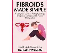 FIBROIDS - MADE SIMPLE: A Complete Guide to Pathophysiology, Diagnosis, Management & Future Therapeutics for Fibroids