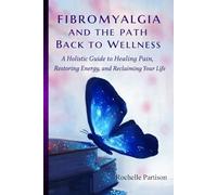 FIBROMYALGIA AND THE PART BACK TO WELLNESS: A Holistic Guide to Healing Pain, Restoring Energy, and Reclaiming Your Life