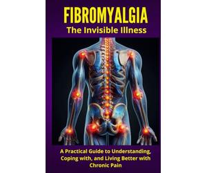 FIBROMYALGIA - The Invisible Illness: A Practical Guide to Understanding, Coping with, and Living Better with Chronic Pain