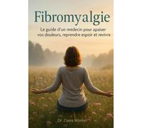 Fibromyalgie: Le guide d’un médecin pour apaiser vos douleurs, reprendre espoir et revivre