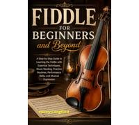 Fiddle for Beginners and Beyond: A Step-by-Step Guide to Learning the Fiddle with Essential Techniques, Music Reading, Practice Routines, Performance Skills, and Musical Expression