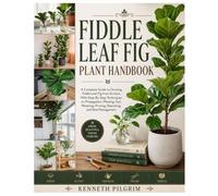 Fiddle Leaf Fig Plant Handbook: A Complete Guide to Growing Fiddle Leaf Fig from Scratch, With Step-By-Step Techniques on Propagation, Planting, Soil, Watering, Pruning, Repotting, and Pest Management