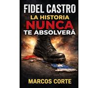 Fidel Castro: la historia NUNCA te absolverá: Seis décadas de poder absoluto, pobreza y exilio.