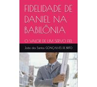 FIDELIDADE DE DANIEL NA BABILÔNIA: O VALOR DE UM SERVO FIEL