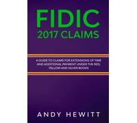 FIDIC 2017 Claims: A Guide to Claims for Extensions of Time and Additional Payment Under the Red, Yellow and Silver Books