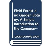 Field Forest and Garden Botany: A Simple Introduction to the Common Plants of the United States East of the 100th Meridian, Both Wild and Cultivated,