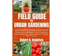 Field Guide to Urban Gardening: How to Grow Plants in Small Spaces: Practical Solutions for Raised Beds, Vertical Gardening, Indoor Edibles, and Rooftop Gardens-No Matter Where You Live