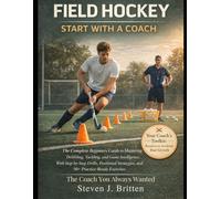 FIELD HOCKEY START WITH A COACH: The Complete Beginners Guide to Mastering Dribbling, Tackling, and Game Intelligence, With Step-by-Step Drills, Positional Strategies, and 50+ Practice-Ready Exercises