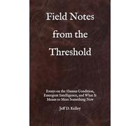 Field Notes From The Threshold: Essays on the Human Condition, Emergent Intelligence, and What It Means to Meet Something New