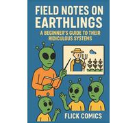 Field Notes on Earthlings: A Beginner's Guide to Their Ridiculous Systems