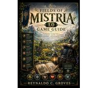 FIELDS OF MISTRIA 1.0 COMPLETE GAME GUIDE: The Complete Beginner’s Guide to Farming, Exploration, Mining, Combat, Crafting, Romance, Town Restoration, Quests, Seasons & 100% Game Completion