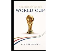 FIFA World Cup History: Every Tournament, Every Champion, Every Legend: The Complete World Cup Story Featuring Every Tournament, Champions, Soccer Legends, and Historic Moments