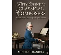 Fifty Essential Classical Composers: A Guide to the Lives & Legacies of the Masters