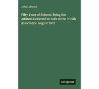 Fifty Years of Science. Being the Address Delivered at York to the British Association August 1881