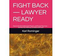 FIGHT BACK - LAWYER READY: How to Use AI to Understand, Prepare, and Present Your Case - and How Your Attorney Can Make It All Count