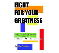 Fight for Your Greatness: 12 Fundamental Principles to Facilitate Your Goals and Create a More Harmonious Life