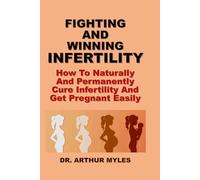 FIGHTING AND WINNING INFERTILITY: How To Naturally And Permanently Cure Infertility And Get Pregnant Easily