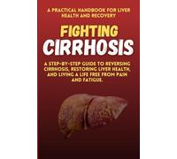 Fighting Cirrhosis: A Practical Handbook for Liver Health and Recovery: A Step-by-Step Guide to Reversing Cirrhosis, Restoring Liver Health, and Living a Life Free from Pain and Fatigue