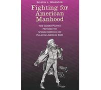 Fighting for American Manhood: How Gender Politics Provoked the Spanish-American and Philippine-American Wars