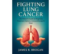 Fighting Lung Cancer: The Patient’s Guide to Diagnosis, Treatment Options, Immunotherapy & Hope