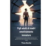 Figli adulti di madri emotivamente immature: Liberati dal senso di colpa, stabilisci dei limiti sani e guarisci le ferite dell'infanzia per costruire la fiducia in te stesso