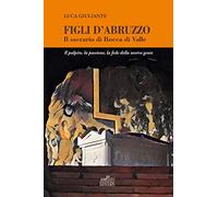 Figli d'Abruzzo. Il sacrario di Bocca di Valle. Il palpito, la passione, la fede della nostra gente