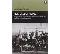 Figli dell'officina. Anarchismo, sindacalismo e movimento operaio tra Ottocento e Novecento