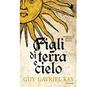FIGLI DI TERRA E CIELO - KAY GUY GAVRIEL - MONDADORI