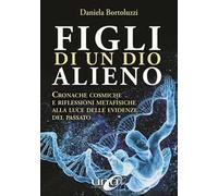 Figli di un Dio alieno. Cronache cosmiche e riflessioni metafisiche alla luce delle evidenze del passato