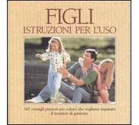 Figli. Istruzioni per l'uso. 365 consigli preziosi per coloro che vogliono imparare il mestiere di genitore