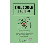 Figli, scuola e futuro: Genitori e orientamento: accompagnare nelle decisioni della vita, partendo dalla scelta della scuola superiore