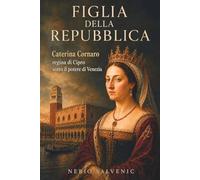 Figlia della Repubblica: Caterina Cornaro, regina di Cipro sotto il potere di Venezia