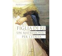 Figlia di re. Un matrimonio per l'Italia - Debicke Van der Noot Patrizia