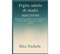 Figlie adulte di madri narcisiste: Ricostruire l'autostima e creare confini sani per una libertà duratura e una pace emotiva