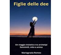 Figlie delle dee: Viaggio iniziatico tra archetipi femminili mito e anima