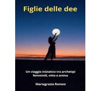 Figlie delle dee: Viaggio iniziatico tra archetipi femminili mito e anima