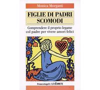 Figlie di padri scomodi. Comprendere il proprio legame col padre per viver...