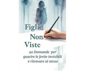 Figlie Non Viste: 90 domande per guarire le ferite invisibili e ritrovare sé stesse