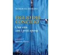 Figlio del Concilio. Una vita con i preti operai - Fiorini Roberto