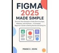 Figma 2025 Made Simple: Discover How Designers Create Stunning Apps, Websites, and Interfaces - A Complete Beginner’s Guide to Getting Started and to Going Pro