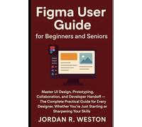Figma User Guide for Beginners and Seniors: Master UI Design, Prototyping, Collaboration, and Developer Handoff - The Complete Practical Guide for Every Designer