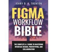 Figma Workflow Bible: The Complete A-Z Guide to Mastering Interface Design, Prototyping, and Collaboration