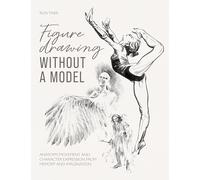Figure Drawing Without a Model: Anatomy, Movement and Character Expression from Memory and Imagination