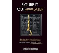 FIGURE IT OUT LATER: Start Before You’re Ready. Make Progress Without the Perfect Plan.