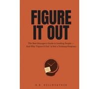 FIGURE IT OUT: The New Manager's Guide to Leading People - And Why "Figure It Out" Is Not a Training Program